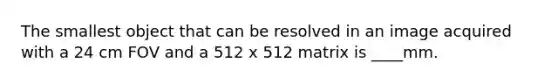 The smallest object that can be resolved in an image acquired with a 24 cm FOV and a 512 x 512 matrix is ____mm.