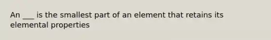 An ___ is the smallest part of an element that retains its elemental properties