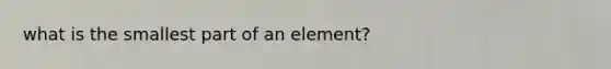 what is the smallest part of an element?