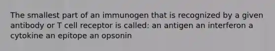 The smallest part of an immunogen that is recognized by a given antibody or T cell receptor is called: an antigen an interferon a cytokine an epitope an opsonin