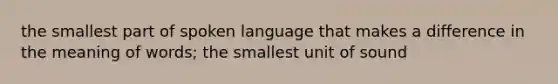 the smallest part of spoken language that makes a difference in the meaning of words; the smallest unit of sound