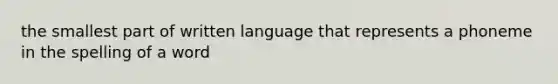 the smallest part of written language that represents a phoneme in the spelling of a word