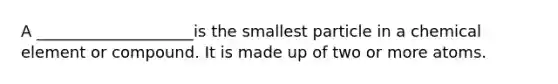 A ____________________is the smallest particle in a chemical element or compound. It is made up of two or more atoms.