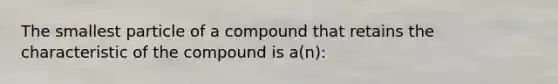 The smallest particle of a compound that retains the characteristic of the compound is a(n):