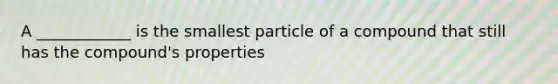 A ____________ is the smallest particle of a compound that still has the compound's properties