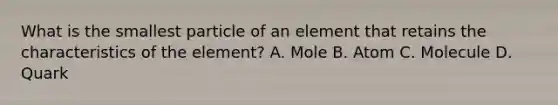 What is the smallest particle of an element that retains the characteristics of the element? A. Mole B. Atom C. Molecule D. Quark