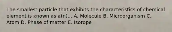 The smallest particle that exhibits the characteristics of chemical element is known as a(n)... A. Molecule B. Microorganism C. Atom D. Phase of matter E. Isotope