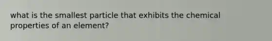 what is the smallest particle that exhibits the chemical properties of an element?