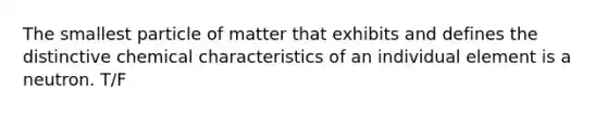 The smallest particle of matter that exhibits and defines the distinctive chemical characteristics of an individual element is a neutron. T/F