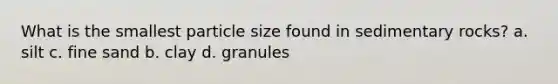 What is the smallest particle size found in sedimentary rocks? a. silt c. fine sand b. clay d. granules