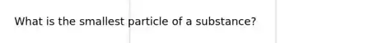 What is the smallest particle of a substance?