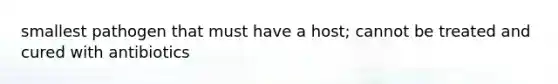 smallest pathogen that must have a host; cannot be treated and cured with antibiotics
