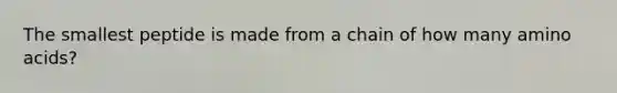 The smallest peptide is made from a chain of how many amino acids?