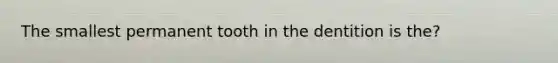 The smallest permanent tooth in the dentition is the?