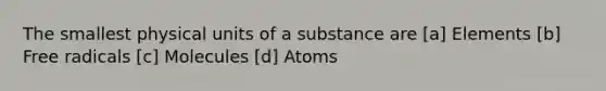 The smallest physical units of a substance are [a] Elements [b] Free radicals [c] Molecules [d] Atoms