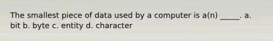 The smallest piece of data used by a computer is a(n) _____. a. bit b. byte c. entity d. character