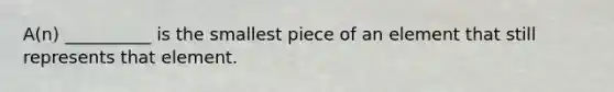 A(n) __________ is the smallest piece of an element that still represents that element.