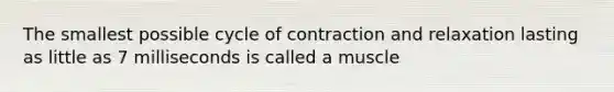 The smallest possible cycle of contraction and relaxation lasting as little as 7 milliseconds is called a muscle