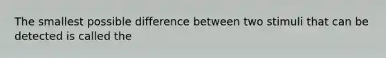 The smallest possible difference between two stimuli that can be detected is called the