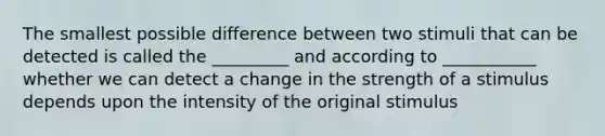 The smallest possible difference between two stimuli that can be detected is called the _________ and according to ___________ whether we can detect a change in the strength of a stimulus depends upon the intensity of the original stimulus