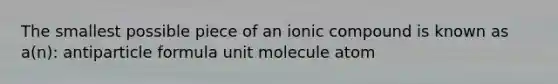 The smallest possible piece of an ionic compound is known as a(n): antiparticle formula unit molecule atom