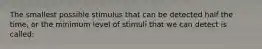 The smallest possible stimulus that can be detected half the time, or the minimum level of stimuli that we can detect is called: