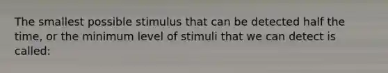 The smallest possible stimulus that can be detected half the time, or the minimum level of stimuli that we can detect is called: