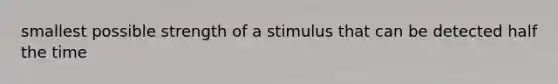 smallest possible strength of a stimulus that can be detected half the time