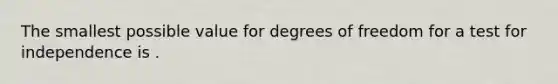 The smallest possible value for degrees of freedom for a test for independence is .