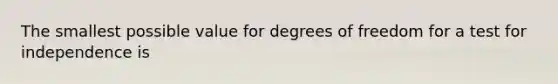 The smallest possible value for degrees of freedom for a test for independence is