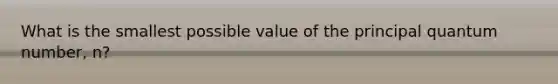 What is the smallest possible value of the principal quantum number, n?