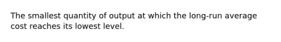 The smallest quantity of output at which the long-run average cost reaches its lowest level.