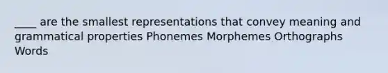 ____ are the smallest representations that convey meaning and grammatical properties Phonemes Morphemes Orthographs Words