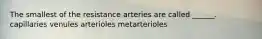 The smallest of the resistance arteries are called ______. capillaries venules arterioles metarterioles