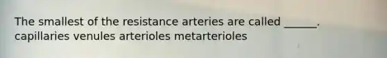 The smallest of the resistance arteries are called ______. capillaries venules arterioles metarterioles