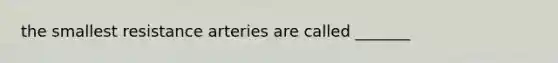 the smallest resistance arteries are called _______