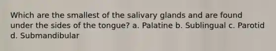 Which are the smallest of the salivary glands and are found under the sides of the tongue? a. Palatine b. Sublingual c. Parotid d. Submandibular