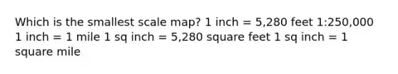 Which is the smallest scale map? 1 inch = 5,280 feet 1:250,000 1 inch = 1 mile 1 sq inch = 5,280 square feet 1 sq inch = 1 square mile