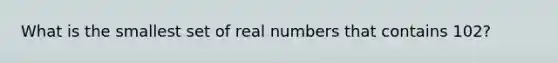 What is the smallest set of real numbers that contains 102?