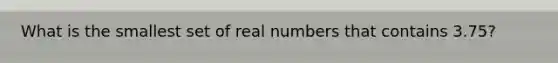 What is the smallest set of real numbers that contains 3.75?