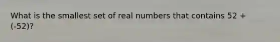 What is the smallest set of real numbers that contains 52 + (-52)?