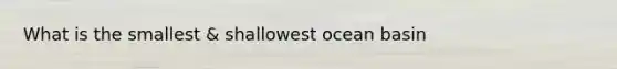 What is the smallest & shallowest ocean basin