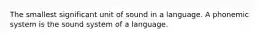 The smallest significant unit of sound in a language. A phonemic system is the sound system of a language.