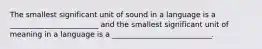 The smallest significant unit of sound in a language is a ________________________ and the smallest significant unit of meaning in a language is a ___________________________.