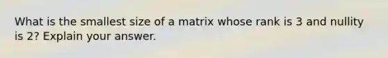 What is the smallest size of a matrix whose rank is 3 and nullity is 2? Explain your answer.