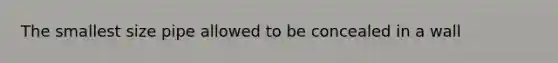 The smallest size pipe allowed to be concealed in a wall