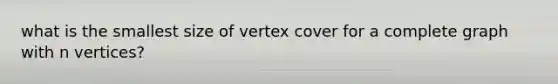 what is the smallest size of vertex cover for a complete graph with n vertices?