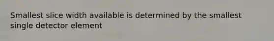 Smallest slice width available is determined by the smallest single detector element