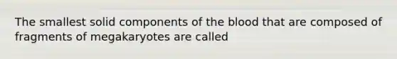 The smallest solid components of <a href='https://www.questionai.com/knowledge/k7oXMfj7lk-the-blood' class='anchor-knowledge'>the blood</a> that are composed of fragments of megakaryotes are called