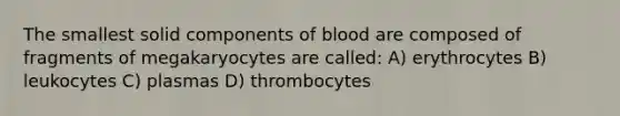 The smallest solid components of blood are composed of fragments of megakaryocytes are called: A) erythrocytes B) leukocytes C) plasmas D) thrombocytes